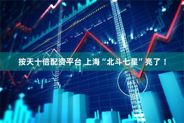 按天十倍配资平台 上海“北斗七星”亮了 ！