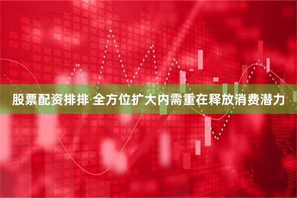 股票配资排排 全方位扩大内需重在释放消费潜力