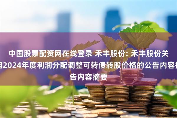 中国股票配资网在线登录 禾丰股份: 禾丰股份关于因2024年度利润分配调整可转债转股价格的公告内容摘要
