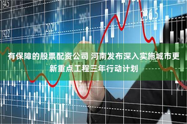 有保障的股票配资公司 河南发布深入实施城市更新重点工程三年行动计划