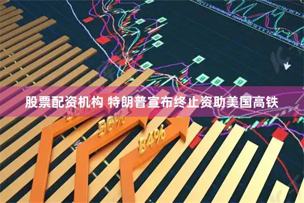 股票配资机构 特朗普宣布终止资助美国高铁