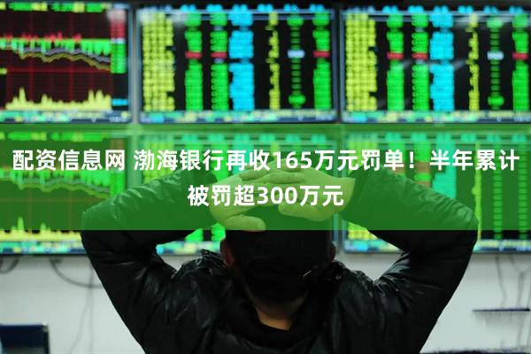 配资信息网 渤海银行再收165万元罚单！半年累计被罚超300万元