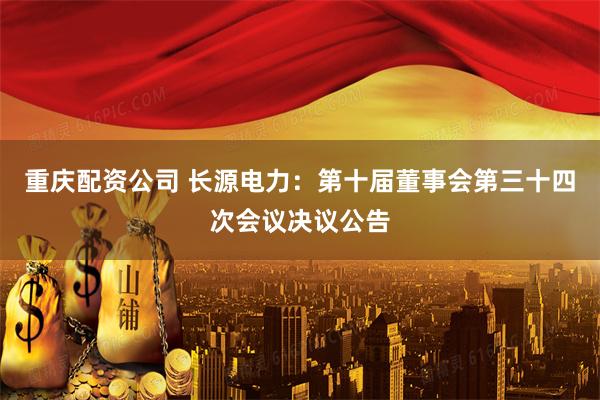 重庆配资公司 长源电力：第十届董事会第三十四次会议决议公告