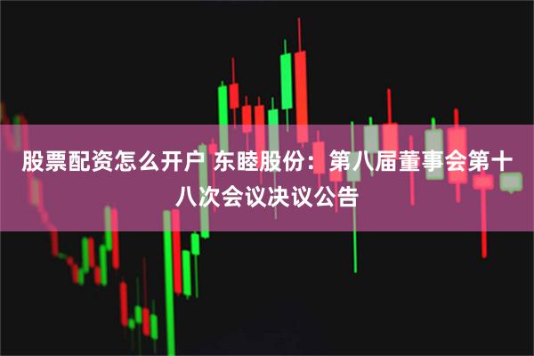 股票配资怎么开户 东睦股份：第八届董事会第十八次会议决议公告