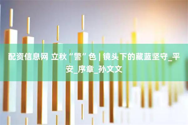 配资信息网 立秋“警”色 | 镜头下的藏蓝坚守_平安_序章_孙文文