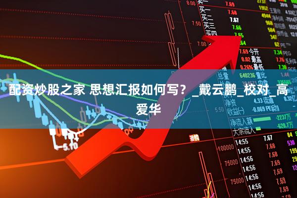 配资炒股之家 思想汇报如何写？_戴云鹏_校对_高爱华