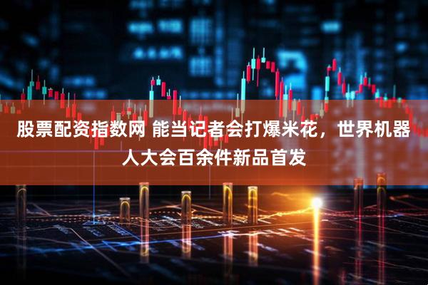 股票配资指数网 能当记者会打爆米花，世界机器人大会百余件新品首发