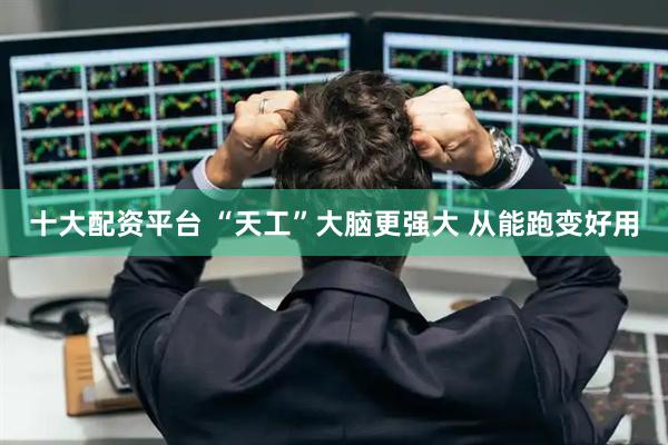 十大配资平台 “天工”大脑更强大 从能跑变好用