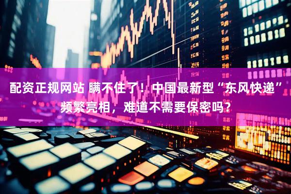 配资正规网站 瞒不住了!中国最新型“东风快递”频繁亮相,难道不需要保密吗?
