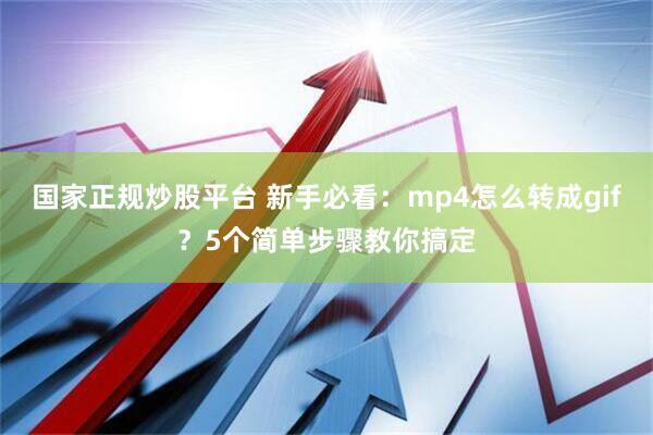国家正规炒股平台 新手必看：mp4怎么转成gif？5个简单步骤教你搞定