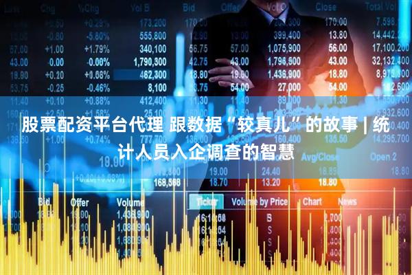 股票配资平台代理 跟数据“较真儿”的故事 | 统计人员入企调查的智慧