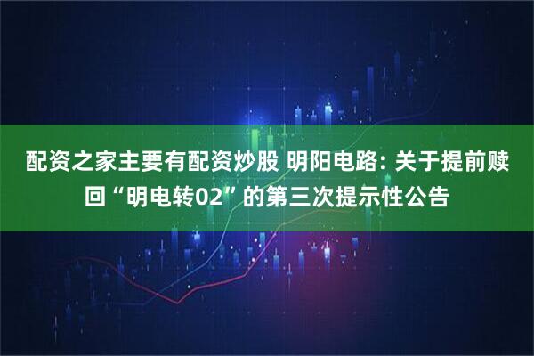 配资之家主要有配资炒股 明阳电路: 关于提前赎回“明电转02”的第三次提示性公告