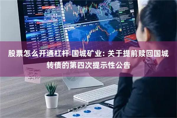 股票怎么开通杠杆 国城矿业: 关于提前赎回国城转债的第四次提示性公告