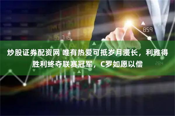 炒股证券配资网 唯有热爱可抵岁月漫长，利雅得胜利终夺联赛冠军，C罗如愿以偿