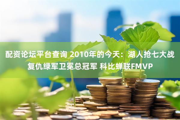 配资论坛平台查询 2010年的今天：湖人抢七大战复仇绿军卫冕总冠军 科比蝉联FMVP