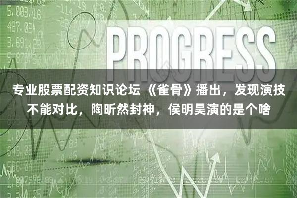 专业股票配资知识论坛 《雀骨》播出，发现演技不能对比，陶昕然封神，侯明昊演的是个啥