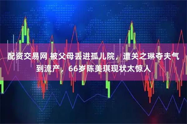 配资交易网 被父母丢进孤儿院，遭关之琳夺夫气到流产，66岁陈美琪现状太惊人