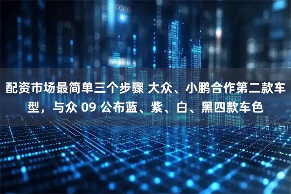 配资市场最简单三个步骤 大众、小鹏合作第二款车型，与众 09 公布蓝、紫、白、黑四款车色