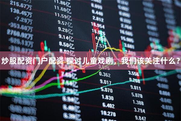 炒股配资门户配资 探讨儿童戏剧，我们该关注什么？