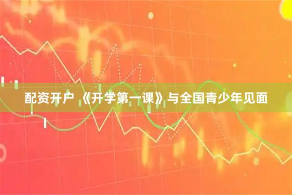 配资开户 《开学第一课》与全国青少年见面