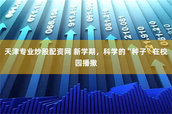 天津专业炒股配资网 新学期，科学的“种子”在校园播撒